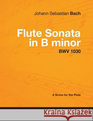 Johann Sebastian Bach - Flute Sonata in B Minor - Bwv 1030 - A Score for the Flute Johann Sebastian Bach 9781447440260 Read Books
