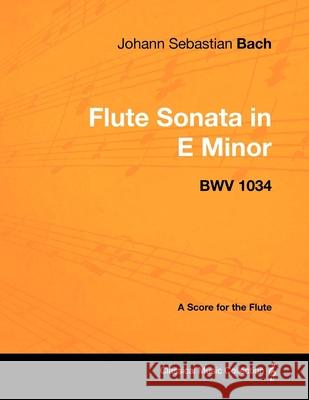 Johann Sebastian Bach - Flute Sonata in E Minor - BWV 1034 - A Score for the Flute Bach, Johann Sebastian 9781447440291