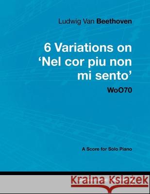 Ludwig Van Beethoven - 6 Variations on 'Nel Cor Piu Non Mi Sento' - WoO 70 - A Score for Solo Piano;With a Biography by Joseph Otten;With a Biography Beethoven, Ludwig Van 9781447440369 Read Books
