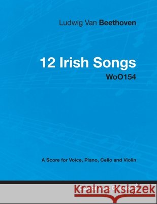 Ludwig Van Beethoven - 12 Irish Songs - Woo 154 - A Score for Voice, Piano, Cello and Violin: With a Biography by Joseph Otten Beethoven, Ludwig Van 9781447440451 Read Books