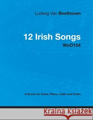 Ludwig Van Beethoven - 12 Irish Songs - Woo 154 - A Score for Voice, Piano, Cello and Violin: With a Biography by Joseph Otten Beethoven, Ludwig Van 9781447440451 Read Books
