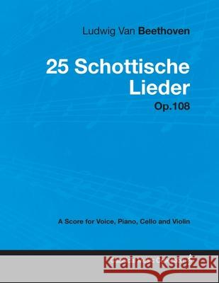 Ludwig Van Beethoven - 25 Schottische Lieder - Op. 108 - A Score for Voice, Piano, Cello and Violin;With a Biography by Joseph Otten Beethoven, Ludwig Van 9781447440505 Read Books