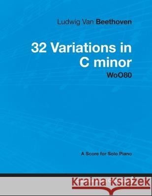 Ludwig Van Beethoven - 32 Variations in C minor - WoO 80 - A Score for Solo Piano;With a Biography by Joseph Otten Beethoven, Ludwig Van 9781447440529 Read Books