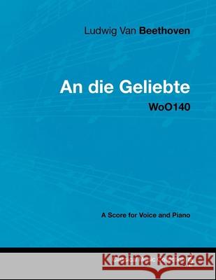 Ludwig Van Beethoven - An Die Geliebte - Woo140 - A Score for Voice and Piano Ludwig Van Beethoven 9781447440574 Read Books
