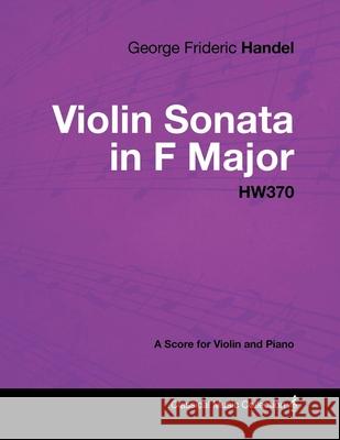 George Frideric Handel - Violin Sonata in F Major - HW370 - A Score for Violin and Piano George Frideric Handel 9781447441403 Read Books