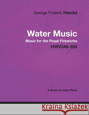George Frideric Handel - Water Music - Music for the Royal Fireworks - HWV348-350 - A Score for Solo Piano George Frideric Handel 9781447441427 Read Books