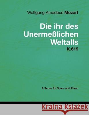 Wolfgang Amadeus Mozart - Die Ihr Des Unermeßlichen Weltalls - K.619 - A Score for Voice and Piano Mozart, Wolfgang Amadeus 9781447441700 Read Books
