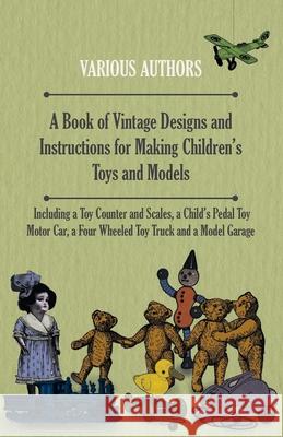 A Book of Vintage Designs and Instructions for Making Children's Toys and Models - Including a Toy Counter and Scales, a Child's Pedal Toy Motor Car, Various Authors 9781447441878 Sims Press