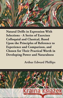 Natural Drills in Expression with Selections - A Series of Exercises Colloquial and Classical, Based Upon the Principles of Reference to Experience an Arthur Edward Phillips 9781447443032 Stronck Press