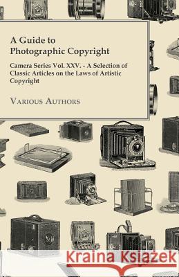 A Guide to Photographic Copyright - Camera Series Vol. XXV. - A Selection of Classic Articles on the Laws of Artistic Copyright Various 9781447443322 Holyoake Press