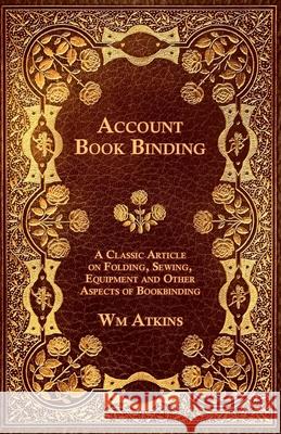 Account Book Binding - A Classic Article on Folding, Sewing, Equipment and Other Aspects of Bookbinding Wm Atkins 9781447443445
