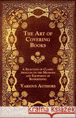 The Art of Covering Books - A Selection of Classic Articles on the Methods and Equipment of Bookbinding Various 9781447443452 Harding Press, Incorporated