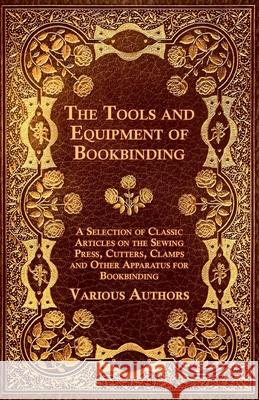 The Tools and Equipment of Bookbinding - A Selection of Classic Articles on the Sewing Press, Cutters, Clamps and Other Apparatus for Bookbinding Various 9781447443483 Goldberg Press