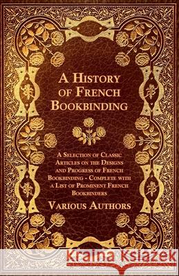 A History of French Bookbinding - A Selection of Classic Articles on the Designs and Progress of French Bookbinding - Complete with a List of Promin Various 9781447443520 Leffmann Press