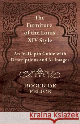 The Furniture of the Louis XIV Style - An In-Depth Guide with Descriptions and 61 Images Roger De Felice 9781447443766 Kennelly Press