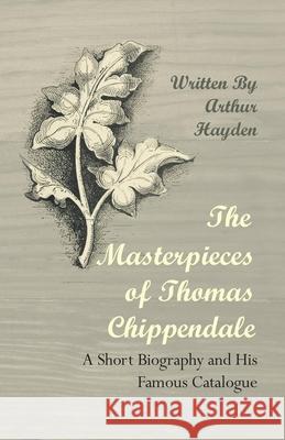The Masterpieces of Thomas Chippendale - A Short Biography and His Famous Catalogue Arthur Hayden 9781447443797 Hadley Press