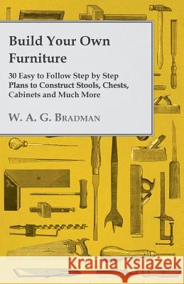 Build Your Own Furniture - 30 Easy to Follow Step by Step Plans to Construct Stools, Chests, Cabinets and Much More W. A. G. Bradman 9781447443803 Hazen Press