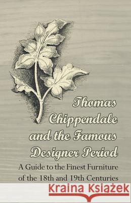 Thomas Chippendale and the Famous Designer Period - A Guide to the Finest Furniture of the 18th and 19th Centuries Anon 9781447443933