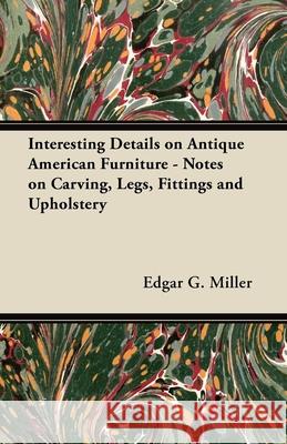 Interesting Details on Antique American Furniture - Notes on Carving, Legs, Fittings and Upholstery Edgar G., Jr. Miller 9781447444114 Dickens Press