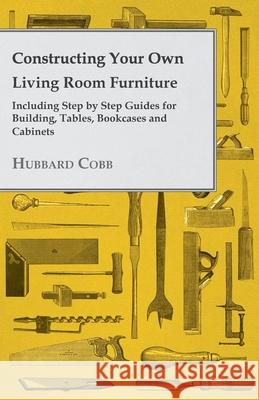 Constructing Your own Living Room Furniture - Including Step by Step Guides for Building, Tables, Bookcases and Cabinets Cobb, Hubbard 9781447444121 Davidson Press