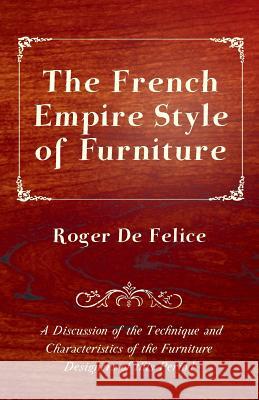 The French Empire Style of Furniture - A Discussion of the Technique and Characteristics of the Furniture Designers of This Period Roger De Felice 9781447444145 Husain Press