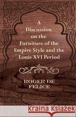 A Discussion on the Furniture of the Empire Style and the Louis XVI Period Roger De Felice 9781447444244 Camp Press