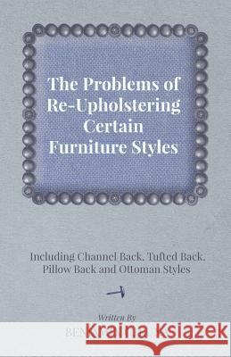 The Problems of Re-Upholstering Certain Furniture Styles - Including Channel Back, Tufted Back, Pillow Back and Ottoman Styles Benjamin C. Luna 9781447444275 Carveth Press