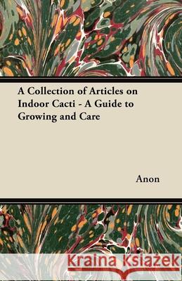A Collection of Articles on Indoor Cacti - A Guide to Growing and Care Anon 9781447445173 Read Books