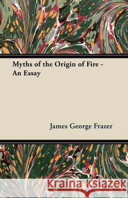 Myths of the Origin of Fire - An Essay James George Frazer 9781447445258 Dutt Press