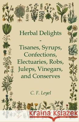 Herbal Delights - Tisanes, Syrups, Confections, Electuaries, Robs, Juleps, Vinegars, and Conserves C. F. Leyel 9781447446224