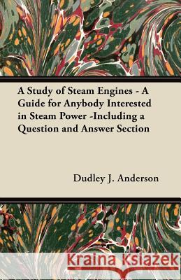 A Study of Steam Engines - A Guide for Anybody Interested in Steam Power -Including a Question and Answer Section Dudley J. Anderson 9781447447047 Brewster Press