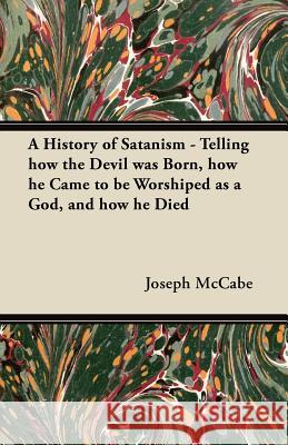 A History of Satanism - Telling How the Devil Was Born, How He Came to Be Worshiped as a God, and How He Died Joseph McCabe 9781447455066