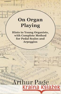 On Organ Playing - Hints to Young Organists, with Complete Method for Pedal Scales and Arpeggios Arthur Page 9781447455158 Marton Press