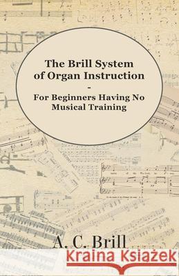 The Brill System of Organ Instruction - For Beginners Having No Musical Training - With Registrations for the Hammond Organ, Pipe Organ, and Direction A. C. Brill 9781447455172 Read Books