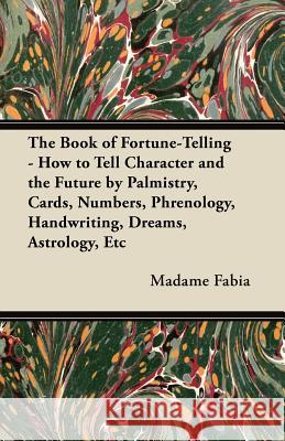 The Book of Fortune-Telling - How to Tell Character and the Future by Palmistry, Cards, Numbers, Phrenology, Handwriting, Dreams, Astrology, Etc Madame Fabia 9781447456438 Oakes Press