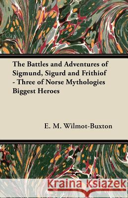 The Battles and Adventures of Sigmund, Sigurd and Frithiof - Three of Norse Mythologies Biggest Heroes E. M. Wilmot-Buxton 9781447456575 Caffin Press