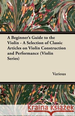 A Beginner's Guide to the Violin - A Selection of Classic Articles on Violin Construction and Performance (Violin Series)  9781447459279 Stronck Press
