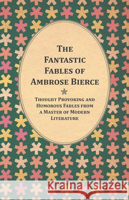 The Fantastic Fables of Ambrose Bierce - Thought Provoking and Humorous Fables from a Master of Modern Literature - With a Biography of the Author Ambrose Bierce 9781447461203 Read Books