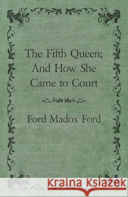 The Fifth Queen; And How She Came to Court Ford Madox Ford 9781447461241 Read Books