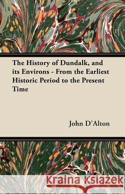The History of Dundalk, and Its Environs - From the Earliest Historic Period to the Present Time John D'Alton 9781447461975