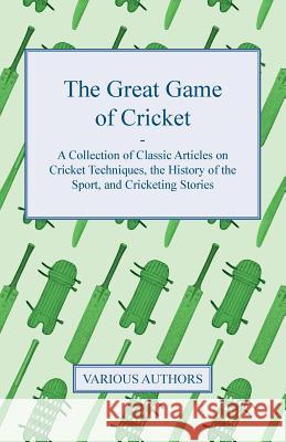 The Great Game of Cricket - A Collection of Classic Articles on Cricket Techniques, the History of the Sport, and Cricketing Stories  9781447463153 Hoar Press