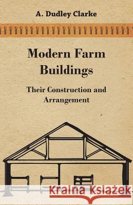 Modern Farm Buildings - Their Construction and Arrangement A. Dudley Clarke 9781447463344 Audubon Press