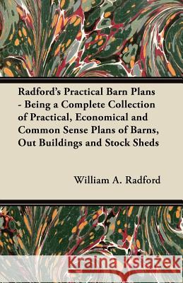 Radford's Practical Barn Plans - Being a Complete Collection of Practical, Economical and Common Sense Plans of Barns, Out Buildings and Stock Sheds William A. Radford 9781447463665 Read Books