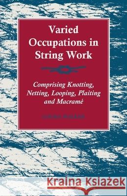 Varied Occupations in String Work - Comprising Knotting, Netting, Looping, Plaiting and Macramé Walker, Louisa 9781447464464 Blakiston Press