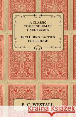 A Classic Compendium of Card Games - Including Tactics for Bridge B. C. Westall 9781447464648