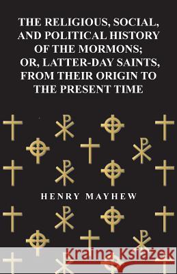 The Religious, Social, and Political History of the Mormons; Or, Latter-Day Saints, from Their Origin to the Present Time Henry Mayhew 9781447465140 Abhedananda Press