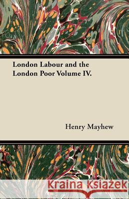 London Labour and the London Poor Volume IV. Henry Mayhew 9781447465201