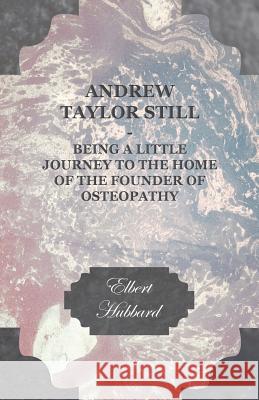Andrew Taylor Still - Being a Little Journey to the Home of the Founder of Osteopathy Elbert Hubbard 9781447467311