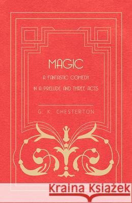 Magic - A Fantastic Comedy in a Prelude and Three Acts G. K. Chesterton 9781447467496 Baker Press