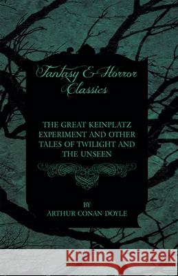 The Great Keinplatz Experiment and Other Tales of Twilight and the Unseen (1919) Arthur Conan Doyle 9781447467502